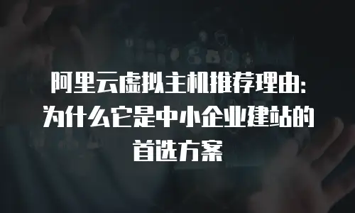 阿里云虚拟主机推荐理由：为什么它是中小企业建站的首选方案