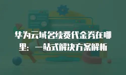 华为云域名续费代金券在哪里：一站式解决方案解析