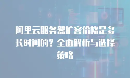 阿里云服务器扩容价格是多长时间的？全面解析与选择策略