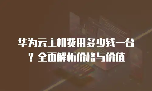 华为云主机费用多少钱一台？全面解析价格与价值