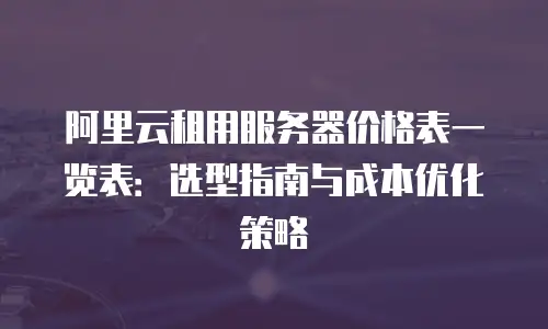 阿里云租用服务器价格表一览表：选型指南与成本优化策略
