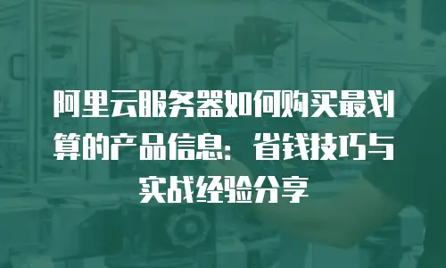 阿里云服务器如何购买最划算的产品信息：省钱技巧与实战经验分享