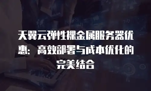 天翼云弹性裸金属服务器优惠：高效部署与成本优化的完美结合