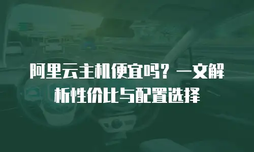 阿里云主机便宜吗？一文解析性价比与配置选择