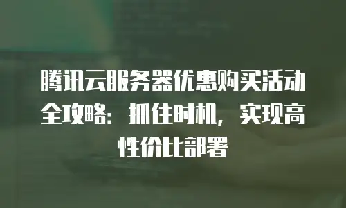 腾讯云服务器优惠购买活动全攻略：抓住时机，实现高性价比部署
