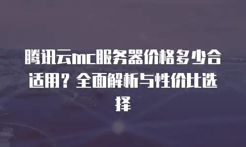 腾讯云mc服务器价格多少合适用？全面解析与性价比选择