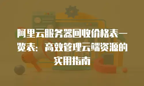阿里云服务器回收价格表一览表：高效管理云端资源的实用指南