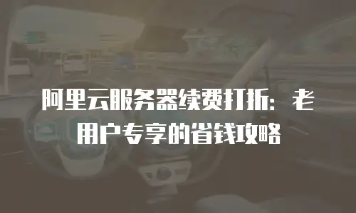 阿里云服务器续费打折：老用户专享的省钱攻略