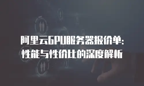 阿里云GPU服务器报价单：性能与性价比的深度解析