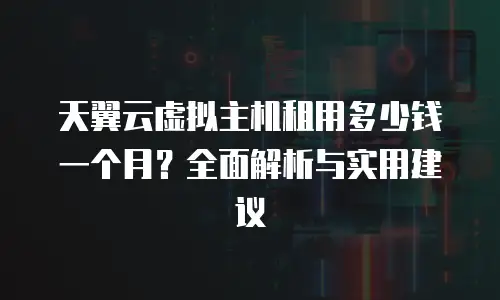 天翼云虚拟主机租用多少钱一个月？全面解析与实用建议