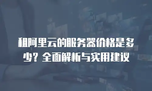 租阿里云的服务器价格是多少？全面解析与实用建议