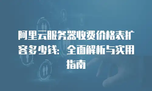 阿里云服务器收费价格表扩容多少钱：全面解析与实用指南