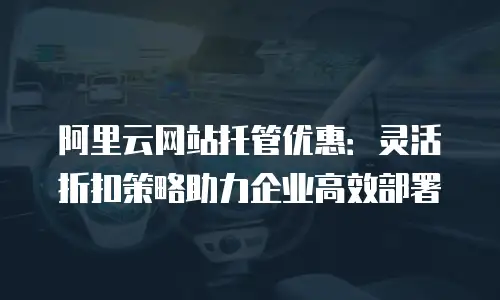 阿里云网站托管优惠：灵活折扣策略助力企业高效部署