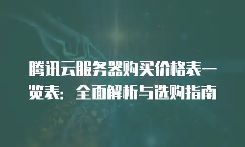 腾讯云服务器购买价格表一览表：全面解析与选购指南