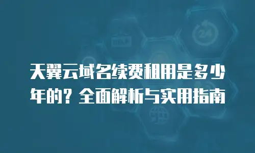 天翼云域名续费租用是多少年的？全面解析与实用指南