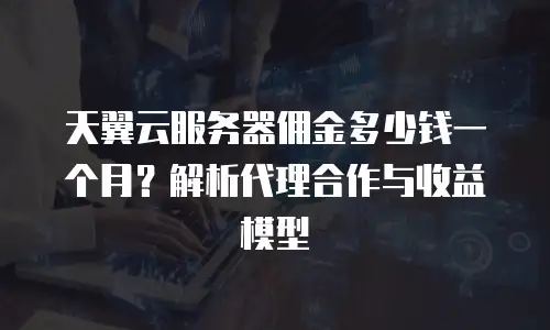 天翼云服务器佣金多少钱一个月？解析代理合作与收益模型