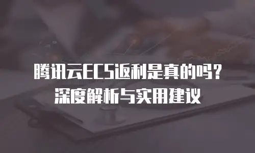 腾讯云ECS返利是真的吗？深度解析与实用建议