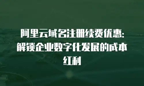 阿里云域名注册续费优惠：解锁企业数字化发展的成本红利