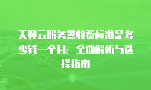 天翼云服务器收费标准是多少钱一个月：全面解析与选择指南