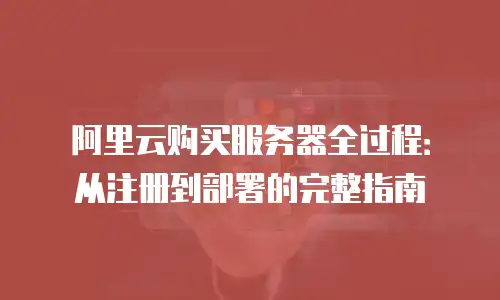 阿里云购买服务器全过程：从注册到部署的完整指南