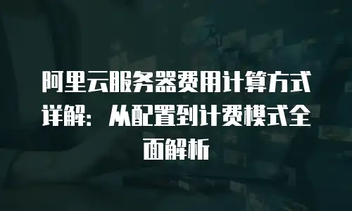 阿里云服务器费用计算方式详解：从配置到计费模式全面解析