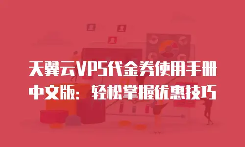 天翼云VPS代金券使用手册中文版：轻松掌握优惠技巧