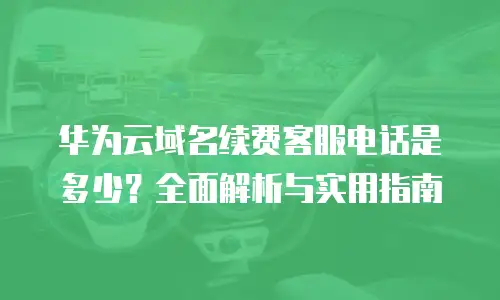 华为云域名续费客服电话是多少？全面解析与实用指南