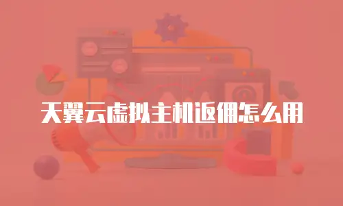 天翼云虚拟主机返佣怎么用