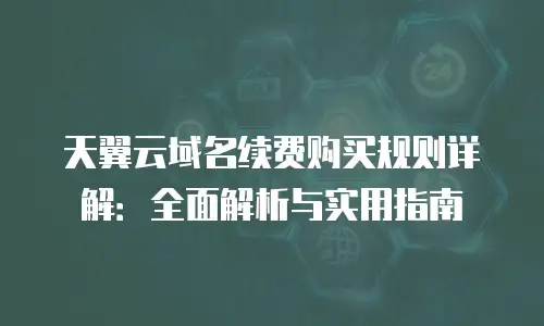 天翼云域名续费购买规则详解：全面解析与实用指南