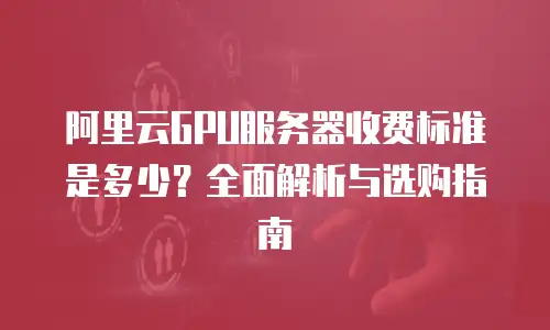 阿里云GPU服务器收费标准是多少？全面解析与选购指南