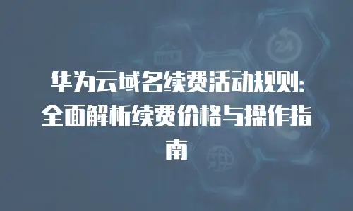 华为云域名续费活动规则：全面解析续费价格与操作指南