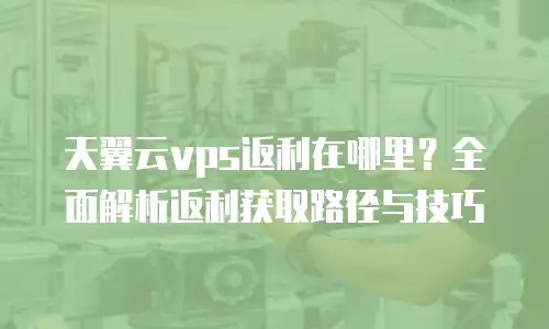 天翼云vps返利在哪里？全面解析返利获取路径与技巧