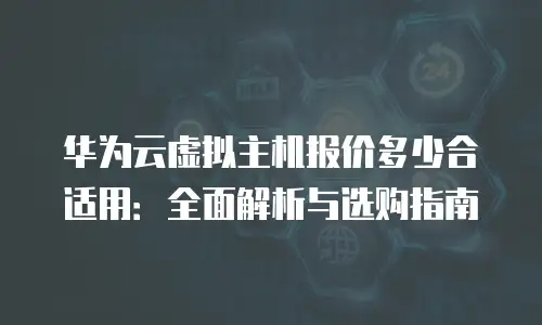 华为云虚拟主机报价多少合适用：全面解析与选购指南