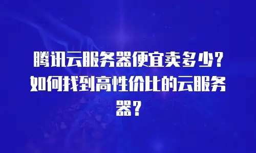 腾讯云服务器便宜卖多少？如何找到高性价比的云服务器？