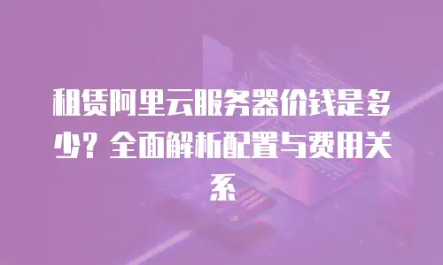 租赁阿里云服务器价钱是多少？全面解析配置与费用关系