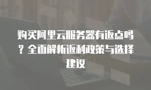 购买阿里云服务器有返点吗？全面解析返利政策与选择建议