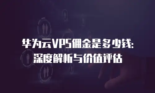 华为云VPS佣金是多少钱：深度解析与价值评估