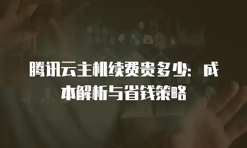 腾讯云主机续费贵多少：成本解析与省钱策略