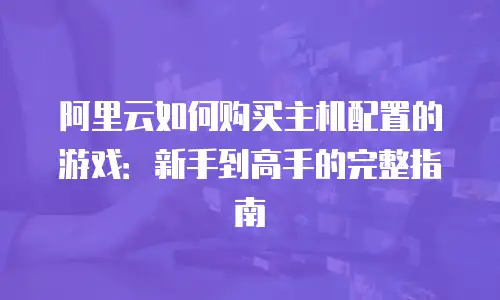阿里云如何购买主机配置的游戏：新手到高手的完整指南