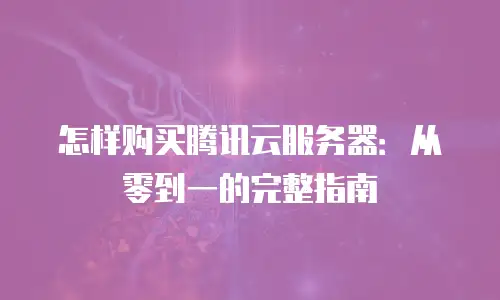怎样购买腾讯云服务器：从零到一的完整指南