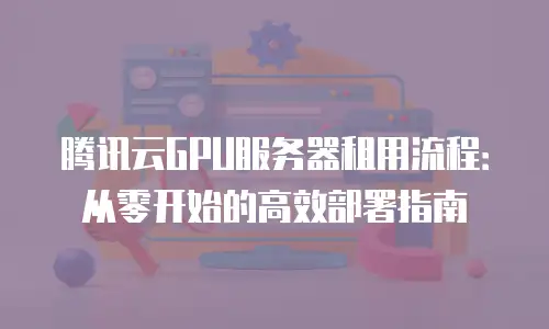 腾讯云GPU服务器租用流程：从零开始的高效部署指南
