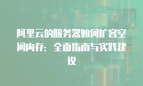 阿里云的服务器如何扩容空间内存：全面指南与实践建议