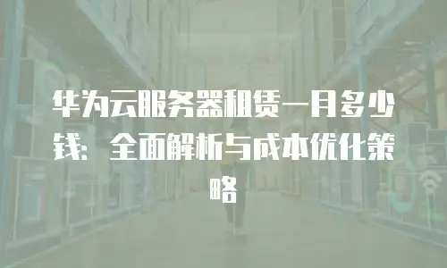 华为云服务器租赁一月多少钱：全面解析与成本优化策略