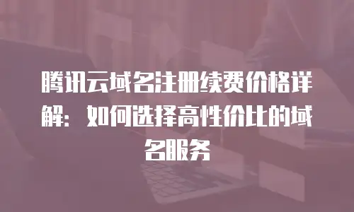 腾讯云域名注册续费价格详解：如何选择高性价比的域名服务