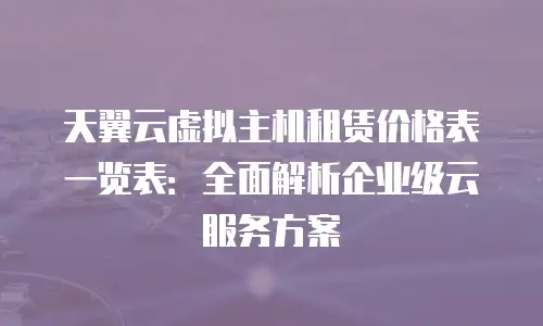 天翼云虚拟主机租赁价格表一览表：全面解析企业级云服务方案