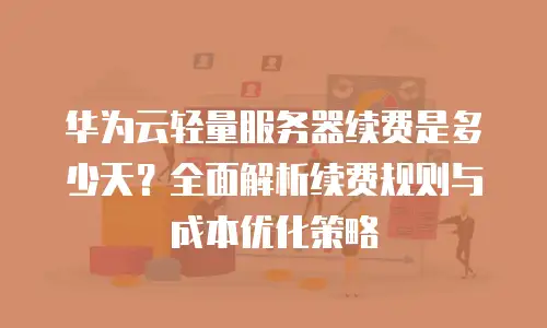 华为云轻量服务器续费是多少天？全面解析续费规则与成本优化策略