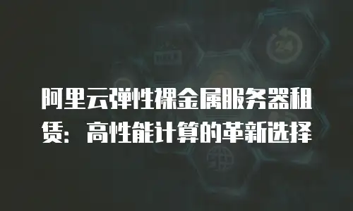 阿里云弹性裸金属服务器租赁：高性能计算的革新选择