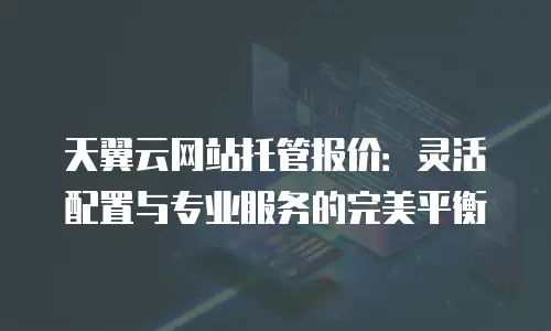 天翼云网站托管报价：灵活配置与专业服务的完美平衡