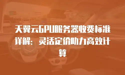 天翼云GPU服务器收费标准详解：灵活定价助力高效计算