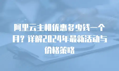 阿里云主机优惠多少钱一个月？详解2024年最新活动与价格策略